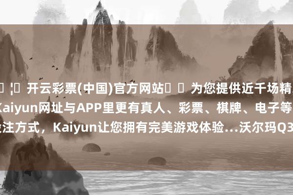 🦄开云彩票(中国)官方网站✔️为您提供近千场精彩体育盘口、电竞赛事，Kaiyun网址与APP里更有真人、彩票、棋牌、电子等游戏+多种娱乐投注方式，Kaiyun让您拥有完美游戏体验…沃尔玛Q3营收为1695.88亿好意思元-开云彩票(中国)官方网站