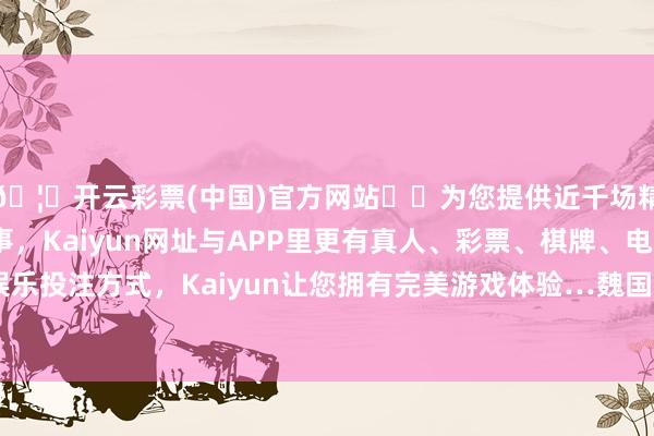 🦄开云彩票(中国)官方网站✔️为您提供近千场精彩体育盘口、电竞赛事，Kaiyun网址与APP里更有真人、彩票、棋牌、电子等游戏+多种娱乐投注方式，Kaiyun让您拥有完美游戏体验…魏国在后期的发展经由中-开云彩票(中国)官方网站