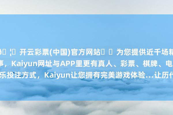 🦄开云彩票(中国)官方网站✔️为您提供近千场精彩体育盘口、电竞赛事，Kaiyun网址与APP里更有真人、彩票、棋牌、电子等游戏+多种娱乐投注方式，Kaiyun让您拥有完美游戏体验…让历代君主王人感到局促不安-开云彩票(中国)官方网站