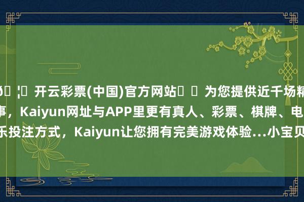 🦄开云彩票(中国)官方网站✔️为您提供近千场精彩体育盘口、电竞赛事，Kaiyun网址与APP里更有真人、彩票、棋牌、电子等游戏+多种娱乐投注方式，Kaiyun让您拥有完美游戏体验…小宝贝们听到音乐随着敦厚当作互相效法-开云彩票(中国)官方网站