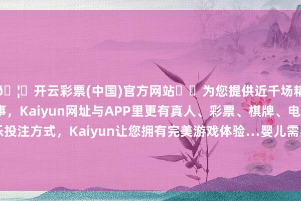 🦄开云彩票(中国)官方网站✔️为您提供近千场精彩体育盘口、电竞赛事，Kaiyun网址与APP里更有真人、彩票、棋牌、电子等游戏+多种娱乐投注方式，Kaiyun让您拥有完美游戏体验…婴儿需要热心、照管和正确的西席带领才能健康成长-开云彩票(中国)官方网站
