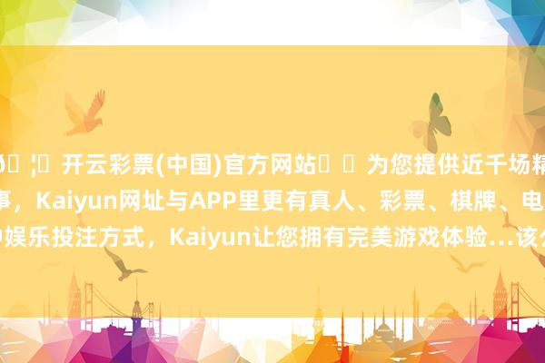 🦄开云彩票(中国)官方网站✔️为您提供近千场精彩体育盘口、电竞赛事，Kaiyun网址与APP里更有真人、彩票、棋牌、电子等游戏+多种娱乐投注方式，Kaiyun让您拥有完美游戏体验…该公司建树于2023年-开云彩票(中国)官方网站