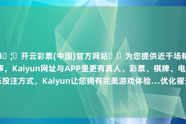 🦄开云彩票(中国)官方网站✔️为您提供近千场精彩体育盘口、电竞赛事，Kaiyun网址与APP里更有真人、彩票、棋牌、电子等游戏+多种娱乐投注方式，Kaiyun让您拥有完美游戏体验…优化擢升“建站、入站、在站、出站”四个维度管事效劳-开云彩票(中国)官方网站