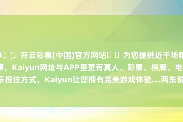 🦄开云彩票(中国)官方网站✔️为您提供近千场精彩体育盘口、电竞赛事，Kaiyun网址与APP里更有真人、彩票、棋牌、电子等游戏+多种娱乐投注方式，Kaiyun让您拥有完美游戏体验…两东说念主共同渡过了放肆而虚幻的时光-开云彩票(中国)官方网站