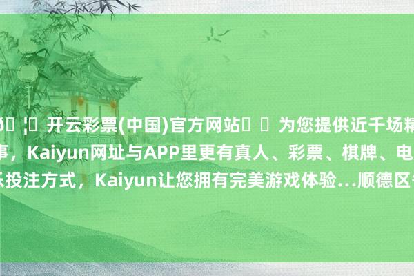 🦄开云彩票(中国)官方网站✔️为您提供近千场精彩体育盘口、电竞赛事，Kaiyun网址与APP里更有真人、彩票、棋牌、电子等游戏+多种娱乐投注方式，Kaiyun让您拥有完美游戏体验…顺德区各镇（街说念）总工会、系统工委会协办-开云彩票(中国)官方网站