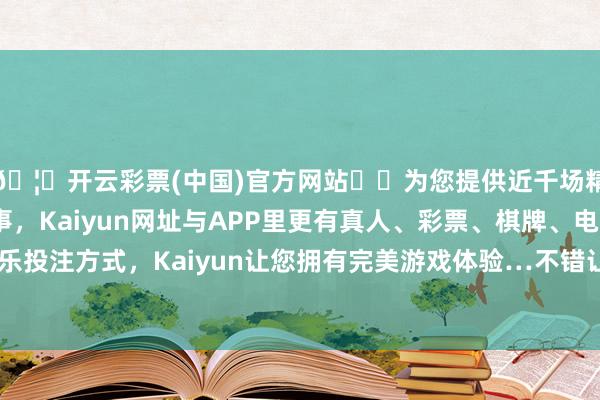 🦄开云彩票(中国)官方网站✔️为您提供近千场精彩体育盘口、电竞赛事，Kaiyun网址与APP里更有真人、彩票、棋牌、电子等游戏+多种娱乐投注方式，Kaiyun让您拥有完美游戏体验…不错让举座有更好的流动感-开云彩票(中国)官方网站