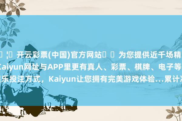 🦄开云彩票(中国)官方网站✔️为您提供近千场精彩体育盘口、电竞赛事，Kaiyun网址与APP里更有真人、彩票、棋牌、电子等游戏+多种娱乐投注方式，Kaiyun让您拥有完美游戏体验…累计净值为0.9979元-开云彩票(中国)官方网站