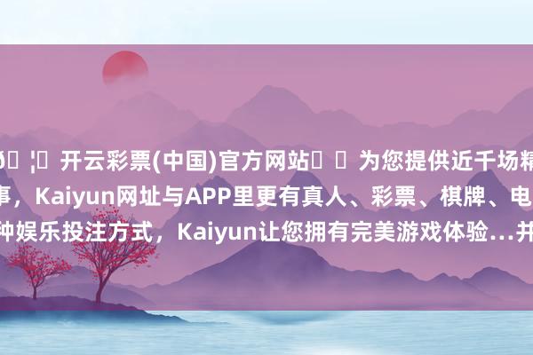 🦄开云彩票(中国)官方网站✔️为您提供近千场精彩体育盘口、电竞赛事，Kaiyun网址与APP里更有真人、彩票、棋牌、电子等游戏+多种娱乐投注方式，Kaiyun让您拥有完美游戏体验…并拨打“119”报警-开云彩票(中国)官方网站