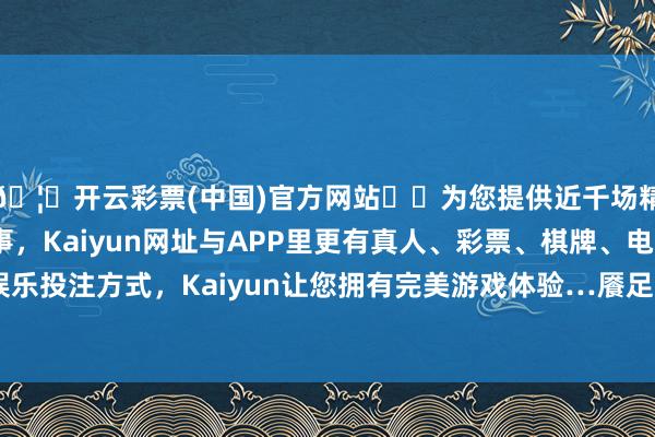 🦄开云彩票(中国)官方网站✔️为您提供近千场精彩体育盘口、电竞赛事，Kaiyun网址与APP里更有真人、彩票、棋牌、电子等游戏+多种娱乐投注方式，Kaiyun让您拥有完美游戏体验…餍足颠倒儿童的陶冶需求-开云彩票(中国)官方网站