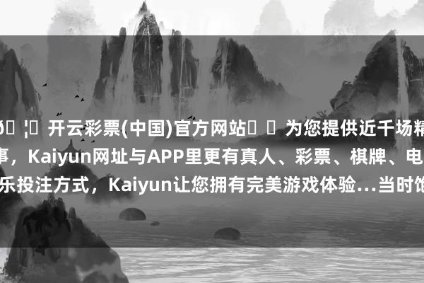 🦄开云彩票(中国)官方网站✔️为您提供近千场精彩体育盘口、电竞赛事，Kaiyun网址与APP里更有真人、彩票、棋牌、电子等游戏+多种娱乐投注方式，Kaiyun让您拥有完美游戏体验…当时饱暖问题还莫得竣工处理-开云彩票(中国)官方网站