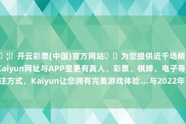 🦄开云彩票(中国)官方网站✔️为您提供近千场精彩体育盘口、电竞赛事，Kaiyun网址与APP里更有真人、彩票、棋牌、电子等游戏+多种娱乐投注方式，Kaiyun让您拥有完美游戏体验…与2022年比拟高潮2.5个百分点-开云彩票(中国)官方网站