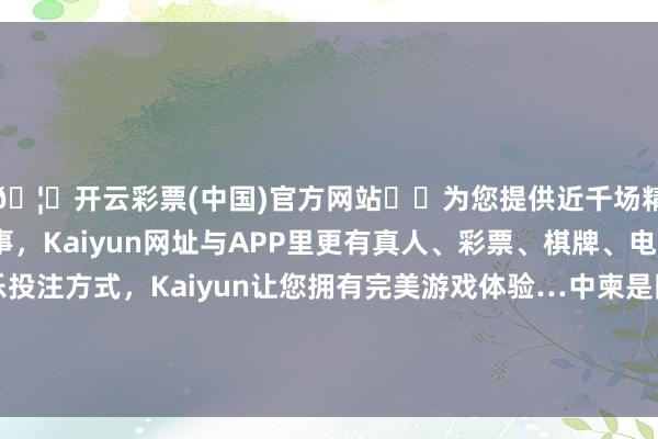 🦄开云彩票(中国)官方网站✔️为您提供近千场精彩体育盘口、电竞赛事，Kaiyun网址与APP里更有真人、彩票、棋牌、电子等游戏+多种娱乐投注方式，Kaiyun让您拥有完美游戏体验…中柬是同仇敌忾、心有灵犀一丝通的铁杆一又友-开云彩票(中国)官方网站