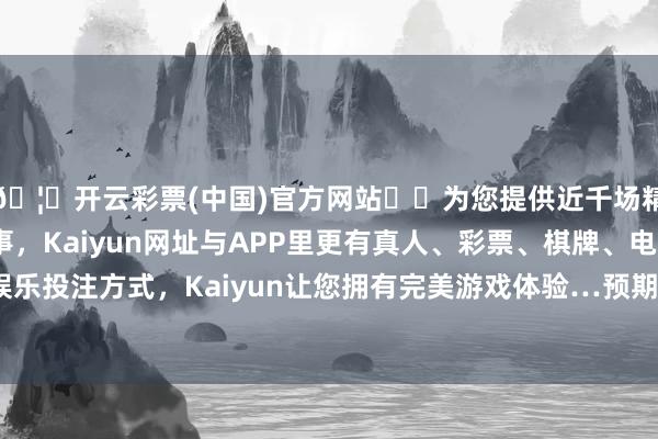 🦄开云彩票(中国)官方网站✔️为您提供近千场精彩体育盘口、电竞赛事，Kaiyun网址与APP里更有真人、彩票、棋牌、电子等游戏+多种娱乐投注方式，Kaiyun让您拥有完美游戏体验…预期减少430亿立方英尺-开云彩票(中国)官方网站