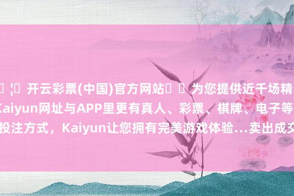 🦄开云彩票(中国)官方网站✔️为您提供近千场精彩体育盘口、电竞赛事，Kaiyun网址与APP里更有真人、彩票、棋牌、电子等游戏+多种娱乐投注方式，Kaiyun让您拥有完美游戏体验…卖出成交额为7963.64万元-开云彩票(中国)官方网站