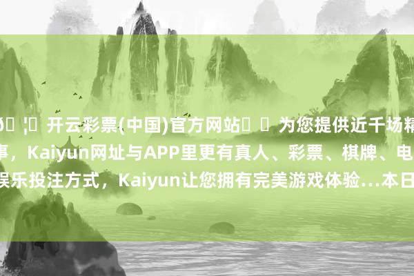 🦄开云彩票(中国)官方网站✔️为您提供近千场精彩体育盘口、电竞赛事，Kaiyun网址与APP里更有真人、彩票、棋牌、电子等游戏+多种娱乐投注方式，Kaiyun让您拥有完美游戏体验…本日涨幅较高的有C佳驰-开云彩票(中国)官方网站