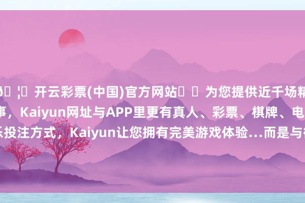 🦄开云彩票(中国)官方网站✔️为您提供近千场精彩体育盘口、电竞赛事，Kaiyun网址与APP里更有真人、彩票、棋牌、电子等游戏+多种娱乐投注方式，Kaiyun让您拥有完美游戏体验…而是与御冬装物、甚而种种衣饰鞋帽相干的一切-开云彩票(中国)官方网站