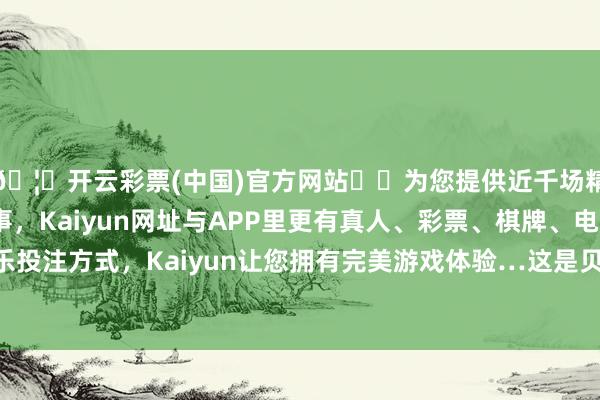 🦄开云彩票(中国)官方网站✔️为您提供近千场精彩体育盘口、电竞赛事，Kaiyun网址与APP里更有真人、彩票、棋牌、电子等游戏+多种娱乐投注方式，Kaiyun让您拥有完美游戏体验…这是贝泰妮上市以来首度出现事迹弃世-开云彩票(中国)官方网站