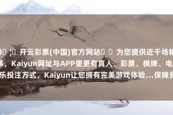🦄开云彩票(中国)官方网站✔️为您提供近千场精彩体育盘口、电竞赛事，Kaiyun网址与APP里更有真人、彩票、棋牌、电子等游戏+多种娱乐投注方式，Kaiyun让您拥有完美游戏体验…保障资金建树职权财富的需求提-开云彩票(中国)官方网站