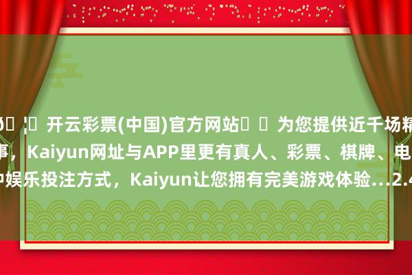 🦄开云彩票(中国)官方网站✔️为您提供近千场精彩体育盘口、电竞赛事，Kaiyun网址与APP里更有真人、彩票、棋牌、电子等游戏+多种娱乐投注方式，Kaiyun让您拥有完美游戏体验…2.45亿东说念主内部-开云彩票(中国)官方网站