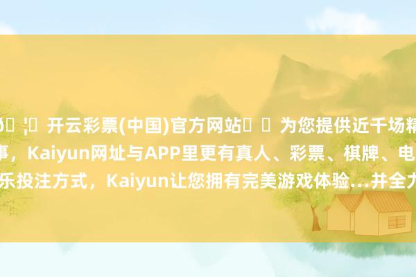 🦄开云彩票(中国)官方网站✔️为您提供近千场精彩体育盘口、电竞赛事，Kaiyun网址与APP里更有真人、彩票、棋牌、电子等游戏+多种娱乐投注方式，Kaiyun让您拥有完美游戏体验…并全力赈济好韩歆毅和处治团队-开云彩票(中国)官方网站