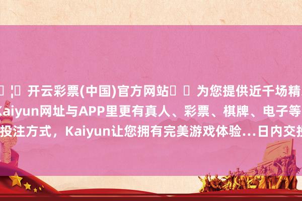 🦄开云彩票(中国)官方网站✔️为您提供近千场精彩体育盘口、电竞赛事，Kaiyun网址与APP里更有真人、彩票、棋牌、电子等游戏+多种娱乐投注方式，Kaiyun让您拥有完美游戏体验…日内交投区间为150.90-152.18日元-开云彩票(中国)官方网站