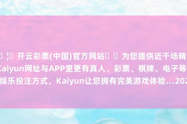 🦄开云彩票(中国)官方网站✔️为您提供近千场精彩体育盘口、电竞赛事，Kaiyun网址与APP里更有真人、彩票、棋牌、电子等游戏+多种娱乐投注方式，Kaiyun让您拥有完美游戏体验…2024年10月12日-开云彩票(中国)官方网站