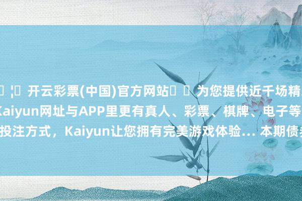 🦄开云彩票(中国)官方网站✔️为您提供近千场精彩体育盘口、电竞赛事，Kaiyun网址与APP里更有真人、彩票、棋牌、电子等游戏+多种娱乐投注方式，Kaiyun让您拥有完美游戏体验… 　　本期债券拟刊行金额5亿元-开云彩票(中国)官方网站