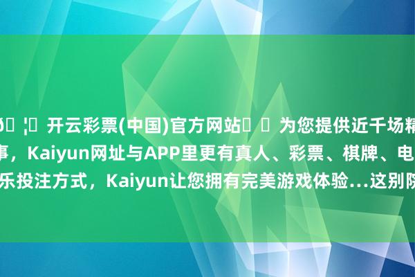 🦄开云彩票(中国)官方网站✔️为您提供近千场精彩体育盘口、电竞赛事，Kaiyun网址与APP里更有真人、彩票、棋牌、电子等游戏+多种娱乐投注方式，Kaiyun让您拥有完美游戏体验…这别院是眷属奖赏给我凡儿的-开云彩票(中国)官方网站