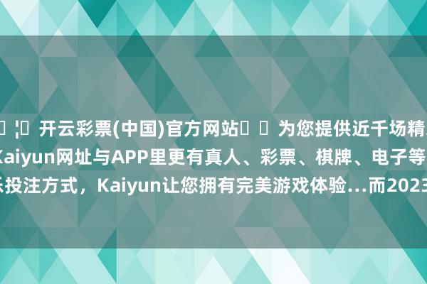 🦄开云彩票(中国)官方网站✔️为您提供近千场精彩体育盘口、电竞赛事，Kaiyun网址与APP里更有真人、彩票、棋牌、电子等游戏+多种娱乐投注方式，Kaiyun让您拥有完美游戏体验…而2023年全年则在643亿-开云彩票(中国)官方网站