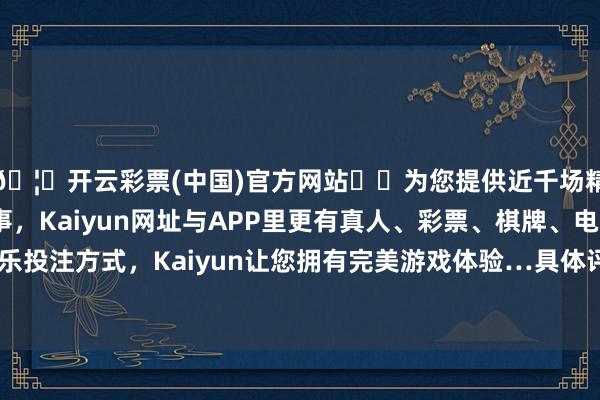 🦄开云彩票(中国)官方网站✔️为您提供近千场精彩体育盘口、电竞赛事，Kaiyun网址与APP里更有真人、彩票、棋牌、电子等游戏+多种娱乐投注方式，Kaiyun让您拥有完美游戏体验…具体评估值和来回价钱尚未详情-开云彩票(中国)官方网站