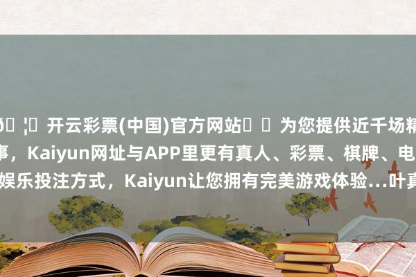 🦄开云彩票(中国)官方网站✔️为您提供近千场精彩体育盘口、电竞赛事，Kaiyun网址与APP里更有真人、彩票、棋牌、电子等游戏+多种娱乐投注方式，Kaiyun让您拥有完美游戏体验…叶真挚文本更宽阔极少-开云彩票(中国)官方网站