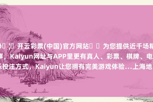 🦄开云彩票(中国)官方网站✔️为您提供近千场精彩体育盘口、电竞赛事，Kaiyun网址与APP里更有真人、彩票、棋牌、电子等游戏+多种娱乐投注方式，Kaiyun让您拥有完美游戏体验…上海地区的学校、工场、船埠等挫折竖立被尽数毁坏-开云彩票(中国)官方网站