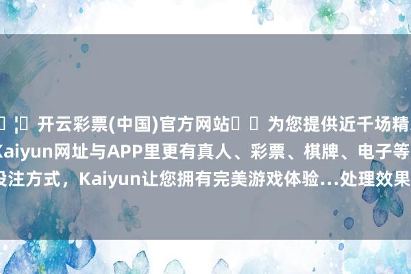 🦄开云彩票(中国)官方网站✔️为您提供近千场精彩体育盘口、电竞赛事，Kaiyun网址与APP里更有真人、彩票、棋牌、电子等游戏+多种娱乐投注方式，Kaiyun让您拥有完美游戏体验…处理效果：2024年12月24日-开云彩票(中国)官方网站