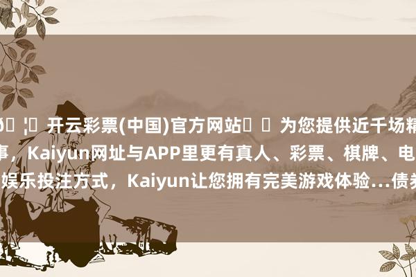🦄开云彩票(中国)官方网站✔️为您提供近千场精彩体育盘口、电竞赛事，Kaiyun网址与APP里更有真人、彩票、棋牌、电子等游戏+多种娱乐投注方式，Kaiyun让您拥有完美游戏体验…债券占净值比64.11%-开云彩票(中国)官方网站