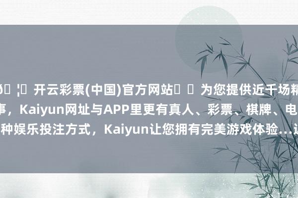 🦄开云彩票(中国)官方网站✔️为您提供近千场精彩体育盘口、电竞赛事，Kaiyun网址与APP里更有真人、彩票、棋牌、电子等游戏+多种娱乐投注方式，Kaiyun让您拥有完美游戏体验…近1年高潮6.01%-开云彩票(中国)官方网站