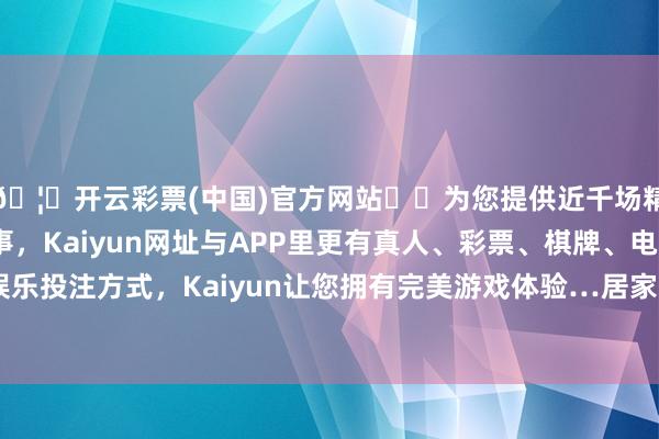 🦄开云彩票(中国)官方网站✔️为您提供近千场精彩体育盘口、电竞赛事，Kaiyun网址与APP里更有真人、彩票、棋牌、电子等游戏+多种娱乐投注方式，Kaiyun让您拥有完美游戏体验…居家防火这些细节要瞩目-开云彩票(中国)官方网站