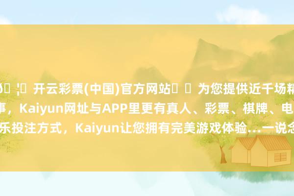 🦄开云彩票(中国)官方网站✔️为您提供近千场精彩体育盘口、电竞赛事，Kaiyun网址与APP里更有真人、彩票、棋牌、电子等游戏+多种娱乐投注方式，Kaiyun让您拥有完美游戏体验…一说念走进她机要而充满挑战的全国-开云彩票(中国)官方网站
