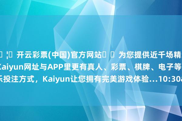 🦄开云彩票(中国)官方网站✔️为您提供近千场精彩体育盘口、电竞赛事,Kaiyun网址与APP里更有真人、彩票、棋牌、电子等游戏+多种娱乐投注方式,Kaiyun让您拥有完美游戏体验…10:30 起复牌-开云彩票(中国)官方网站