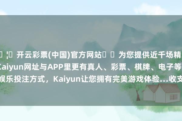 🦄开云彩票(中国)官方网站✔️为您提供近千场精彩体育盘口、电竞赛事,Kaiyun网址与APP里更有真人、彩票、棋牌、电子等游戏+多种娱乐投注方式,Kaiyun让您拥有完美游戏体验…收支27.00元/公斤-开云彩票(中国)官方网站