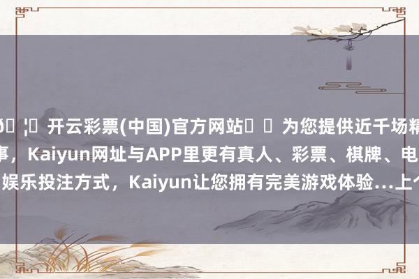 🦄开云彩票(中国)官方网站✔️为您提供近千场精彩体育盘口、电竞赛事，Kaiyun网址与APP里更有真人、彩票、棋牌、电子等游戏+多种娱乐投注方式，Kaiyun让您拥有完美游戏体验…上个交游日报2607.43亿好意思元-开云彩票(中国)官方网站