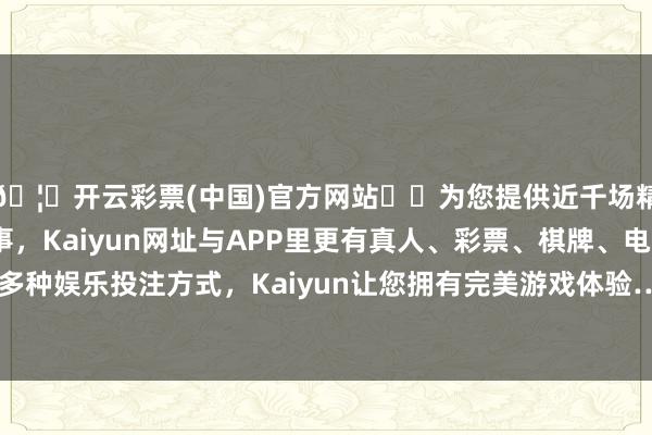 🦄开云彩票(中国)官方网站✔️为您提供近千场精彩体育盘口、电竞赛事，Kaiyun网址与APP里更有真人、彩票、棋牌、电子等游戏+多种娱乐投注方式，Kaiyun让您拥有完美游戏体验…（央视新闻）-开云彩票(中国)官方网站