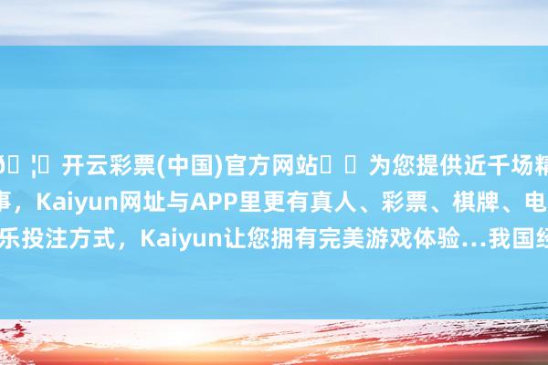 🦄开云彩票(中国)官方网站✔️为您提供近千场精彩体育盘口、电竞赛事，Kaiyun网址与APP里更有真人、彩票、棋牌、电子等游戏+多种娱乐投注方式，Kaiyun让您拥有完美游戏体验…我国经济初始总体庄重、稳中有进-开云彩票(中国)官方网站