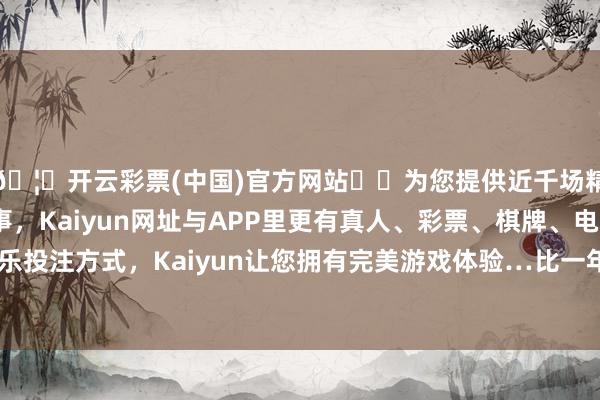 🦄开云彩票(中国)官方网站✔️为您提供近千场精彩体育盘口、电竞赛事，Kaiyun网址与APP里更有真人、彩票、棋牌、电子等游戏+多种娱乐投注方式，Kaiyun让您拥有完美游戏体验…比一年前下落了两个百分点-开云彩票(中国)官方网站