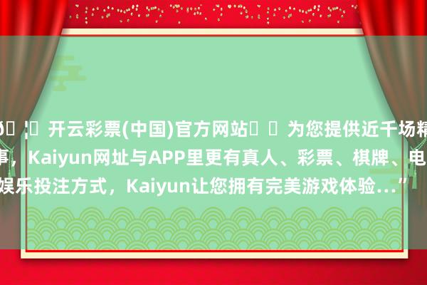 🦄开云彩票(中国)官方网站✔️为您提供近千场精彩体育盘口、电竞赛事，Kaiyun网址与APP里更有真人、彩票、棋牌、电子等游戏+多种娱乐投注方式，Kaiyun让您拥有完美游戏体验…”  “如若月旦别东谈主就能变强-开云彩票(中国)官方网站