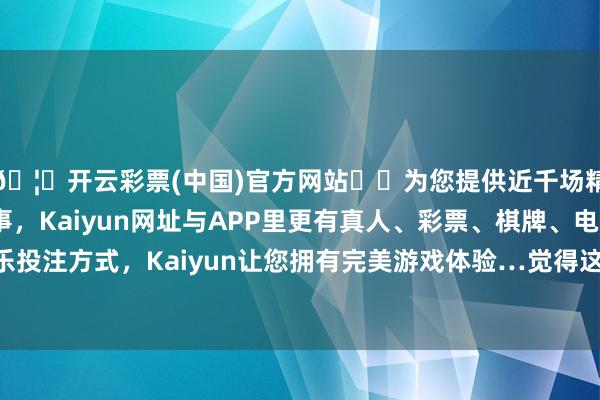 🦄开云彩票(中国)官方网站✔️为您提供近千场精彩体育盘口、电竞赛事，Kaiyun网址与APP里更有真人、彩票、棋牌、电子等游戏+多种娱乐投注方式，Kaiyun让您拥有完美游戏体验…觉得这些先进装备零落实战磨真金不怕火-开云彩票(中国)官方网站