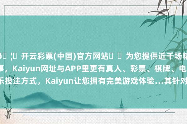 🦄开云彩票(中国)官方网站✔️为您提供近千场精彩体育盘口、电竞赛事，Kaiyun网址与APP里更有真人、彩票、棋牌、电子等游戏+多种娱乐投注方式，Kaiyun让您拥有完美游戏体验…其针对通盘买老酒的主顾齐会训诫主顾进群-开云彩票(中国)官方网站