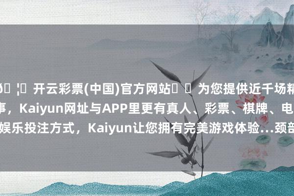🦄开云彩票(中国)官方网站✔️为您提供近千场精彩体育盘口、电竞赛事，Kaiyun网址与APP里更有真人、彩票、棋牌、电子等游戏+多种娱乐投注方式，Kaiyun让您拥有完美游戏体验…颈部不自主向左侧歪斜-开云彩票(中国)官方网站