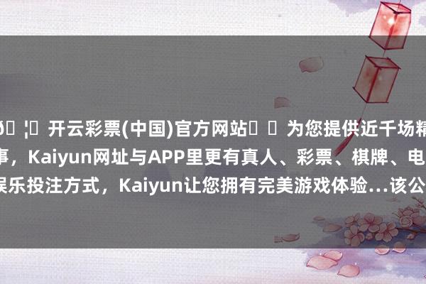 🦄开云彩票(中国)官方网站✔️为您提供近千场精彩体育盘口、电竞赛事，Kaiyun网址与APP里更有真人、彩票、棋牌、电子等游戏+多种娱乐投注方式，Kaiyun让您拥有完美游戏体验…该公司由梦洁股份（002397）等共同握股-开云彩票(中国)官方网站