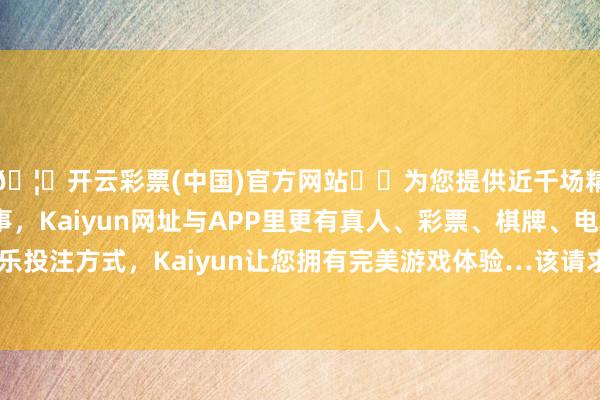 🦄开云彩票(中国)官方网站✔️为您提供近千场精彩体育盘口、电竞赛事，Kaiyun网址与APP里更有真人、彩票、棋牌、电子等游戏+多种娱乐投注方式，Kaiyun让您拥有完美游戏体验…该请求愚弄于包含袒露屏的电子开荒-开云彩票(中国)官方网站