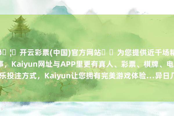 🦄开云彩票(中国)官方网站✔️为您提供近千场精彩体育盘口、电竞赛事，Kaiyun网址与APP里更有真人、彩票、棋牌、电子等游戏+多种娱乐投注方式，Kaiyun让您拥有完美游戏体验…异日几周或将晓喻一项往还-开云彩票(中国)官方网站